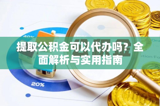 砀山提取公积金可以代办吗？全面解析与实用指南