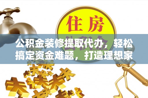 砀山公积金装修提取代办，轻松搞定资金难题，打造理想家居