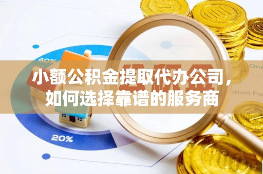 砀山小额公积金提取代办公司，如何选择靠谱的服务商