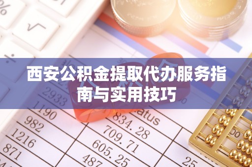 砀山西安公积金提取代办服务指南与实用技巧