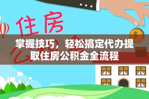 砀山掌握技巧，轻松搞定代办提取住房公积金全流程