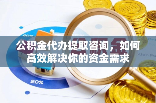 砀山公积金代办提取咨询，如何高效解决你的资金需求