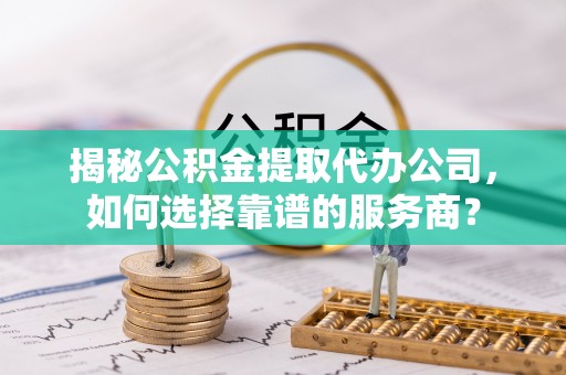 砀山揭秘公积金提取代办公司，如何选择靠谱的服务商？