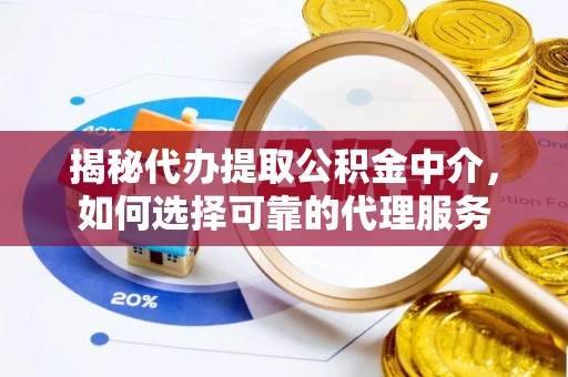 砀山揭秘代办提取公积金中介，如何选择可靠的代理服务