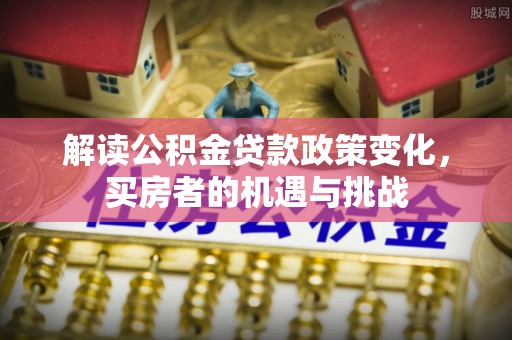 砀山解读公积金贷款政策变化，买房者的机遇与挑战