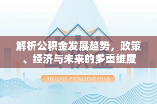 砀山解析公积金发展趋势，政策、经济与未来的多重维度