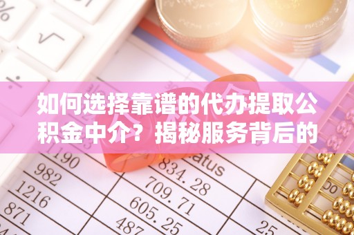 砀山如何选择靠谱的代办提取公积金中介？揭秘服务背后的真相