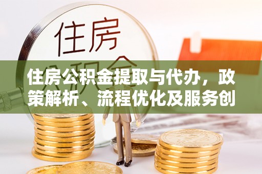 砀山住房公积金提取与代办，政策解析、流程优化及服务创新