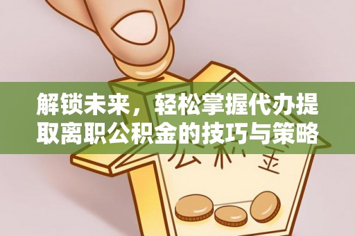 砀山解锁未来，轻松掌握代办提取离职公积金的技巧与策略