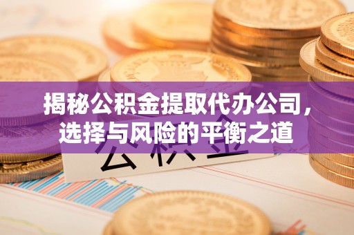 砀山揭秘公积金提取代办公司，选择与风险的平衡之道
