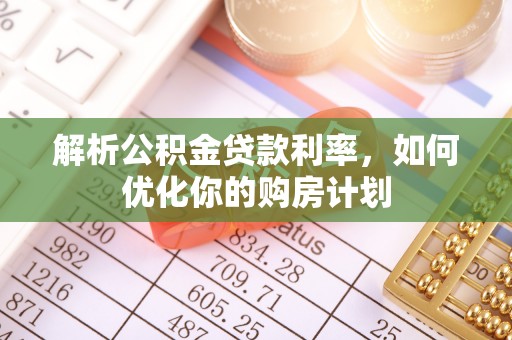 砀山解析公积金贷款利率，如何优化你的购房计划