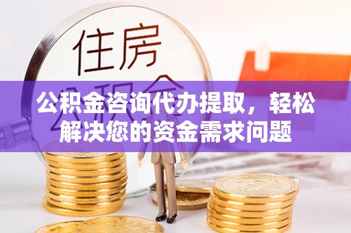 砀山公积金咨询代办提取，轻松解决您的资金需求问题