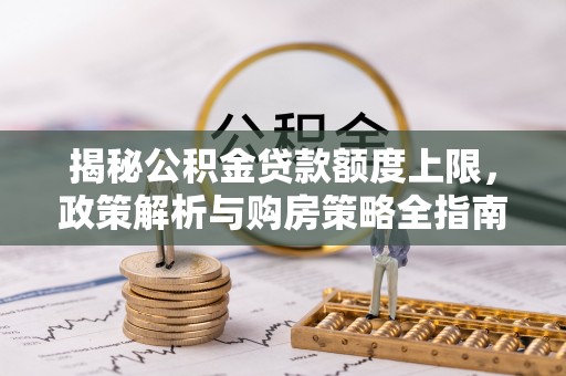 砀山揭秘公积金贷款额度上限，政策解析与购房策略全指南