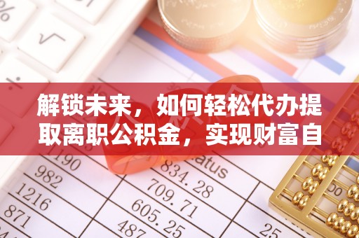 砀山解锁未来，如何轻松代办提取离职公积金，实现财富自由的第一步