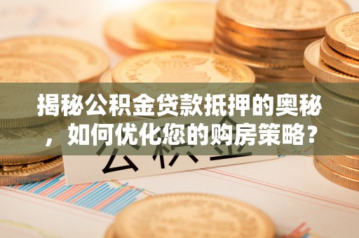 砀山揭秘公积金贷款抵押的奥秘，如何优化您的购房策略？