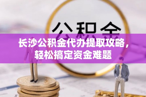 砀山长沙公积金代办提取攻略，轻松搞定资金难题