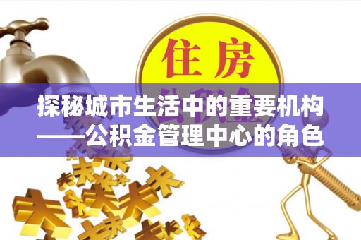砀山探秘城市生活中的重要机构——公积金管理中心的角色与意义