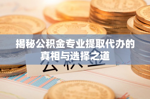 砀山揭秘公积金专业提取代办的真相与选择之道
