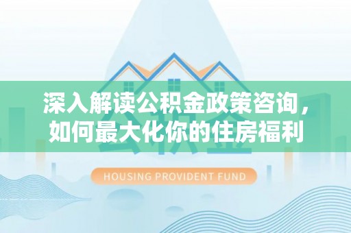砀山深入解读公积金政策咨询，如何最大化你的住房福利
