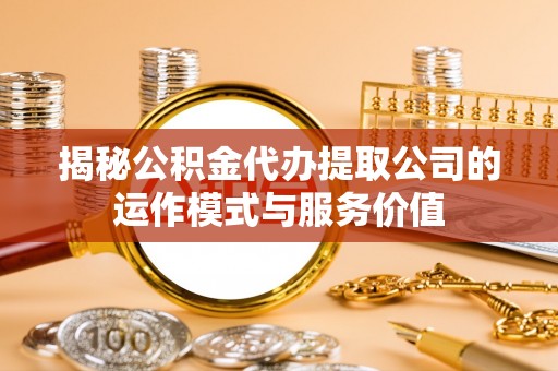 砀山揭秘公积金代办提取公司的运作模式与服务价值