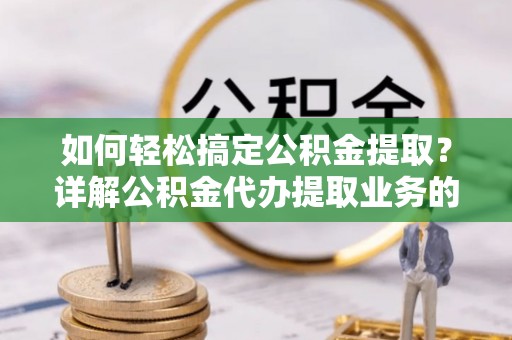 砀山如何轻松搞定公积金提取？详解公积金代办提取业务的便捷之道