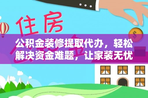 砀山公积金装修提取代办，轻松解决资金难题，让家装无忧