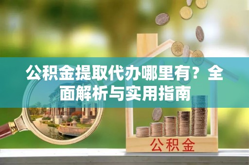 砀山公积金提取代办哪里有？全面解析与实用指南