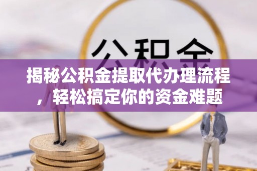 砀山揭秘公积金提取代办理流程，轻松搞定你的资金难题