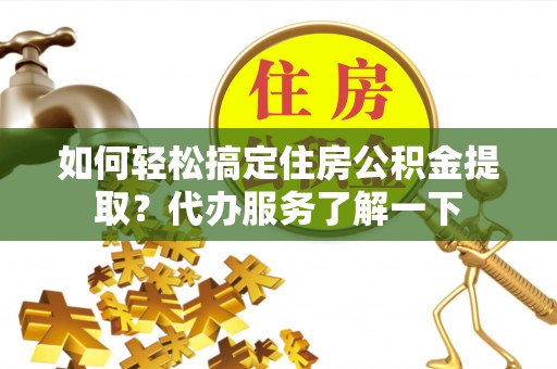 砀山如何轻松搞定住房公积金提取？代办服务了解一下