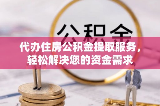砀山代办住房公积金提取服务，轻松解决您的资金需求
