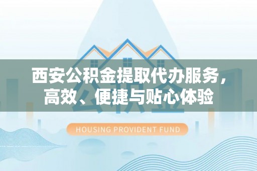 砀山西安公积金提取代办服务，高效、便捷与贴心体验