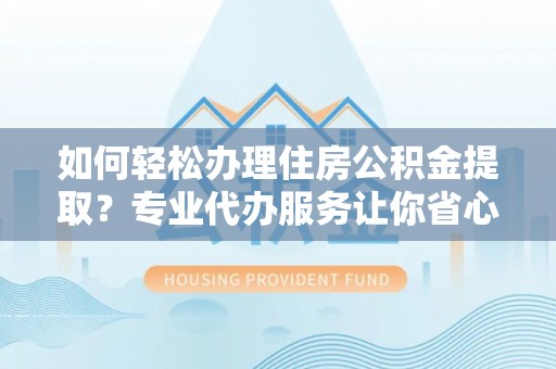 砀山如何轻松办理住房公积金提取？专业代办服务让你省心无忧