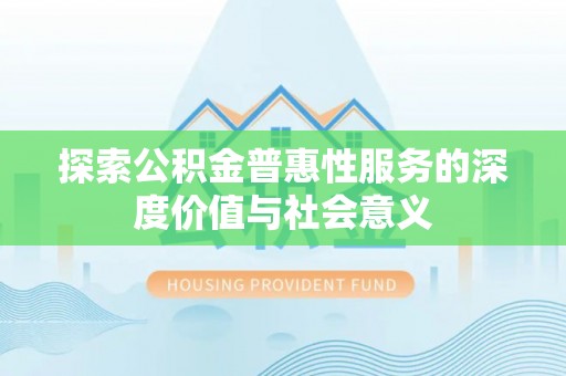 砀山探索公积金普惠性服务的深度价值与社会意义