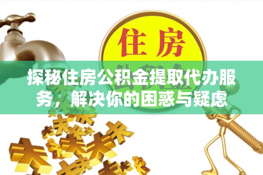 砀山探秘住房公积金提取代办服务，解决你的困惑与疑虑