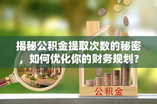 砀山揭秘公积金提取次数的秘密，如何优化你的财务规划？