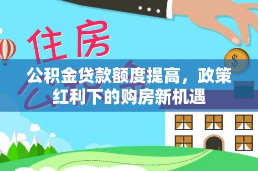 砀山公积金贷款额度提高，政策红利下的购房新机遇