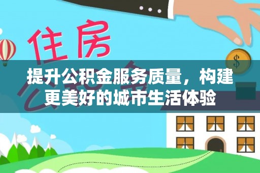 砀山提升公积金服务质量，构建更美好的城市生活体验