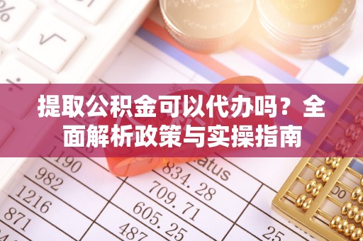砀山提取公积金可以代办吗？全面解析政策与实操指南