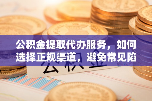 砀山公积金提取代办服务，如何选择正规渠道，避免常见陷阱