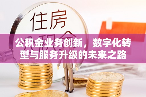 砀山公积金业务创新，数字化转型与服务升级的未来之路