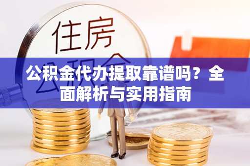 砀山公积金代办提取靠谱吗？全面解析与实用指南