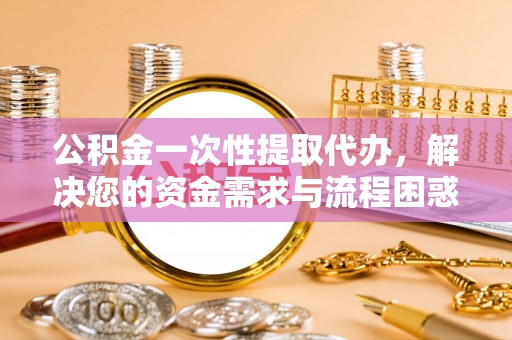 砀山公积金一次性提取代办，解决您的资金需求与流程困惑