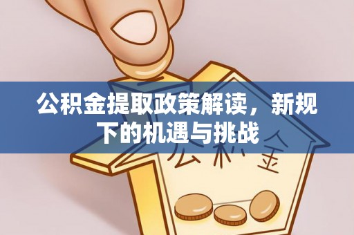 砀山公积金提取政策解读，新规下的机遇与挑战
