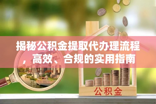 砀山揭秘公积金提取代办理流程，高效、合规的实用指南