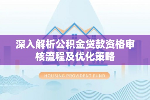 砀山深入解析公积金贷款资格审核流程及优化策略