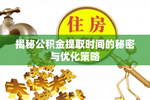 砀山揭秘公积金提取时间的秘密与优化策略