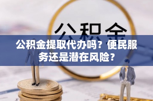砀山公积金提取代办吗？便民服务还是潜在风险？