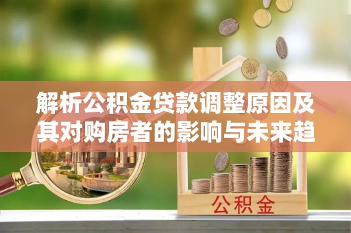 砀山解析公积金贷款调整原因及其对购房者的影响与未来趋势