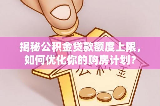 砀山揭秘公积金贷款额度上限，如何优化你的购房计划？