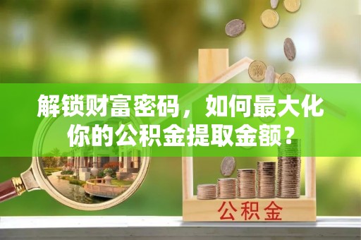 砀山解锁财富密码，如何最大化你的公积金提取金额？